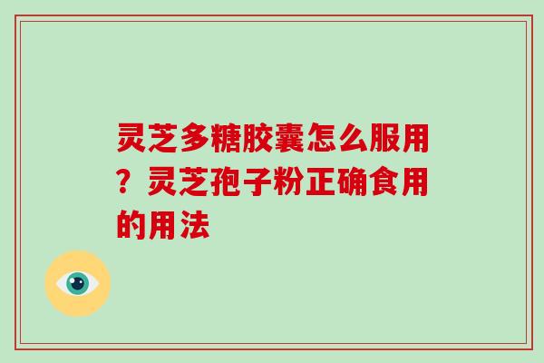 灵芝多糖胶囊怎么服用？灵芝孢子粉正确食用的用法