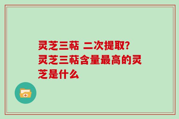 灵芝三萜 二次提取?灵芝三萜含量最高的灵芝是什么