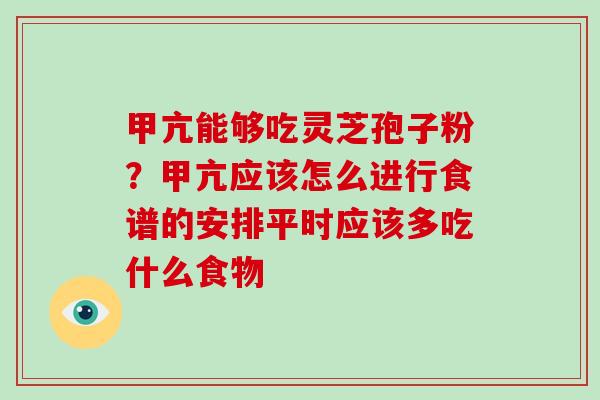 甲亢能够吃灵芝孢子粉？甲亢应该怎么进行食谱的安排平时应该多吃什么食物