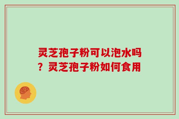 灵芝孢子粉可以泡水吗?灵芝孢子粉如何食用