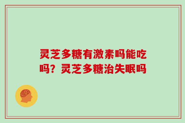 灵芝多糖有激素吗能吃吗?灵芝多糖治失眠吗