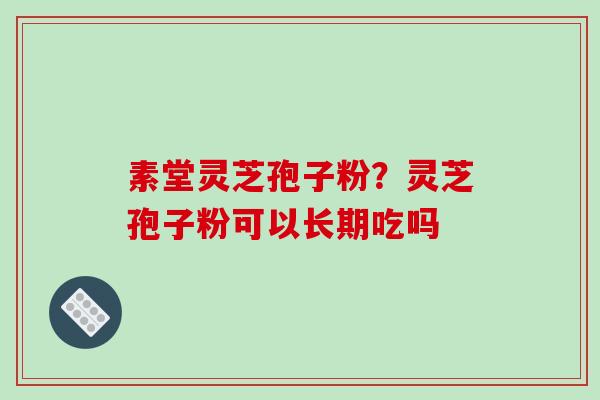 素堂灵芝孢子粉?灵芝孢子粉可以长期吃吗