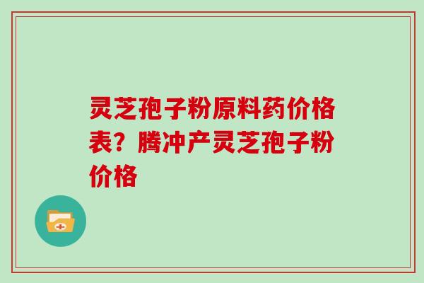 灵芝孢子粉原料药价格表？腾冲产灵芝孢子粉价格
