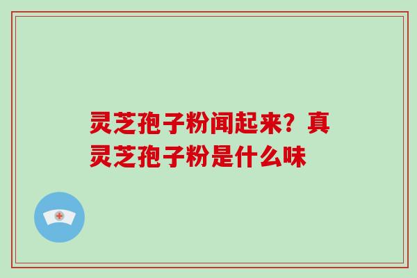 灵芝孢子粉闻起来?真灵芝孢子粉是什么味