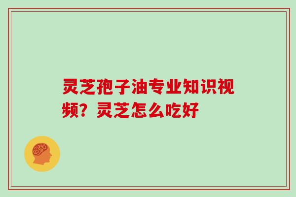 灵芝孢子油专业知识视频？灵芝怎么吃好