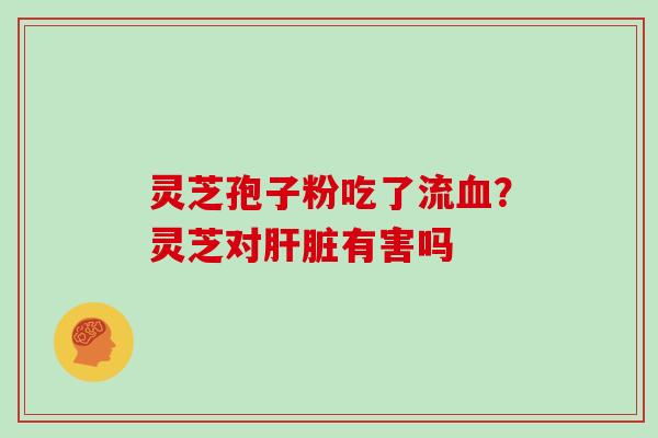 灵芝孢子粉吃了流血？灵芝对肝脏有害吗