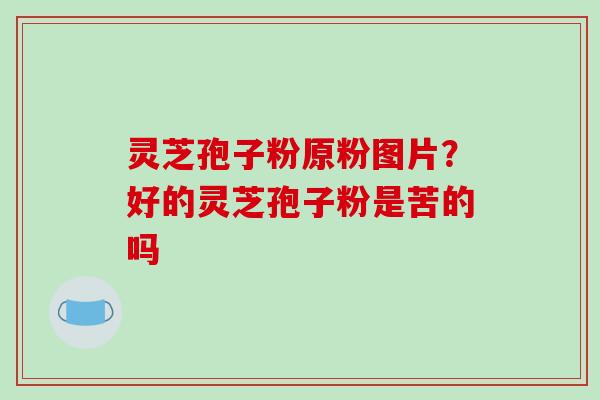 灵芝孢子粉原粉图片?好的灵芝孢子粉是苦的吗