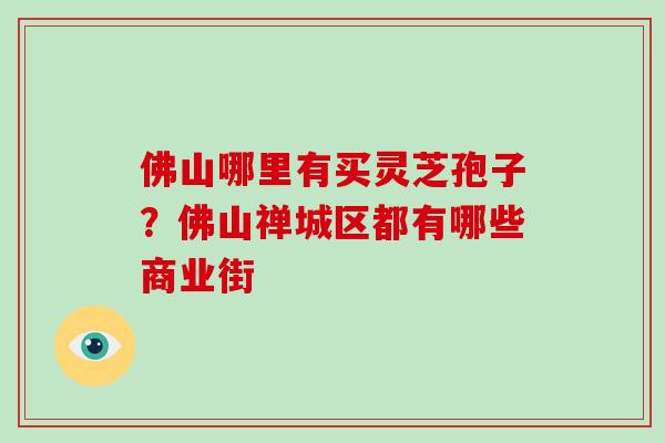 佛山哪里有买灵芝孢子？佛山禅城区都有哪些商业街