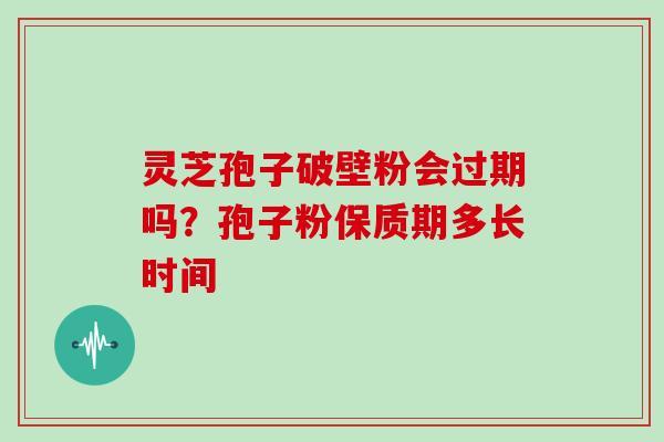 灵芝孢子破壁粉会过期吗？孢子粉保质期多长时间