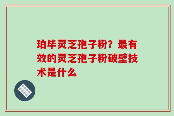 珀毕灵芝孢子粉?最有效的灵芝孢子粉破壁技术是什么