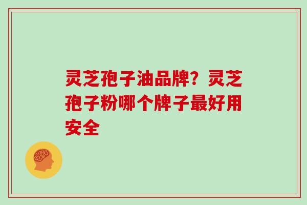 灵芝孢子油品牌?灵芝孢子粉哪个牌子最好用安全
