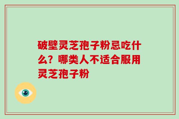 破壁灵芝孢子粉忌吃什么?哪类人不适合服用灵芝孢子粉