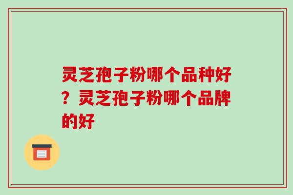 灵芝孢子粉哪个品种好?灵芝孢子粉哪个品牌的好