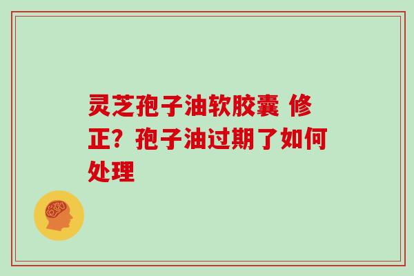 灵芝孢子油软胶囊 修正?孢子油过期了如何处理