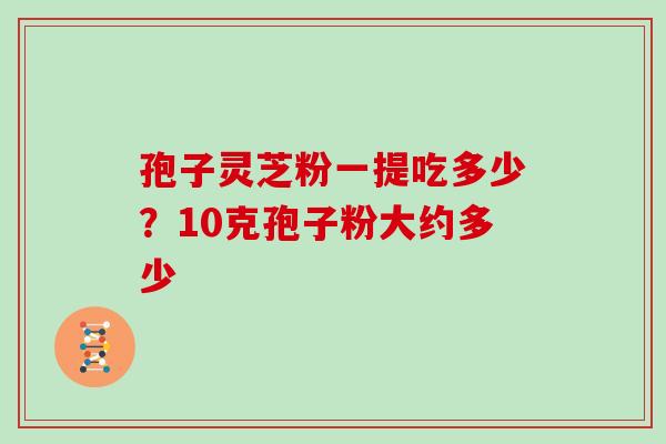 孢子灵芝粉一提吃多少？10克孢子粉大约多少
