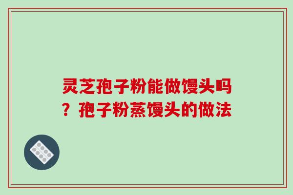 灵芝孢子粉能做馒头吗?孢子粉蒸馒头的做法