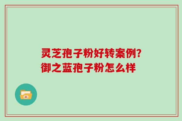 灵芝孢子粉好转案例？御之蓝孢子粉怎么样