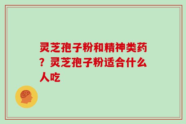 灵芝孢子粉和精神类药?灵芝孢子粉适合什么人吃