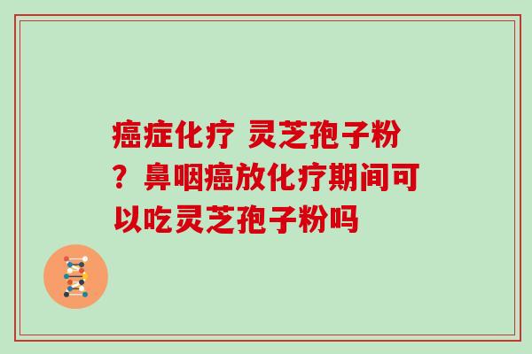 癌症化疗 灵芝孢子粉?鼻咽癌放化疗期间可以吃灵芝孢子粉吗