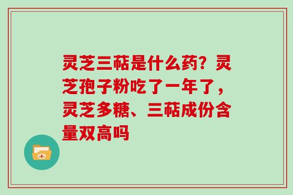 灵芝三萜是什么药?灵芝孢子粉吃了一年了,灵芝多糖、三萜成份含量双高吗