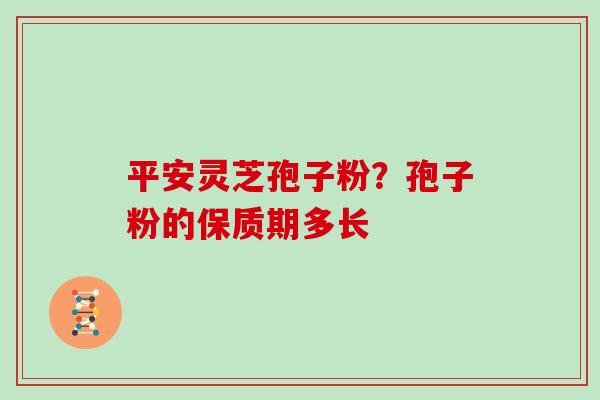 平安灵芝孢子粉?孢子粉的保质期多长