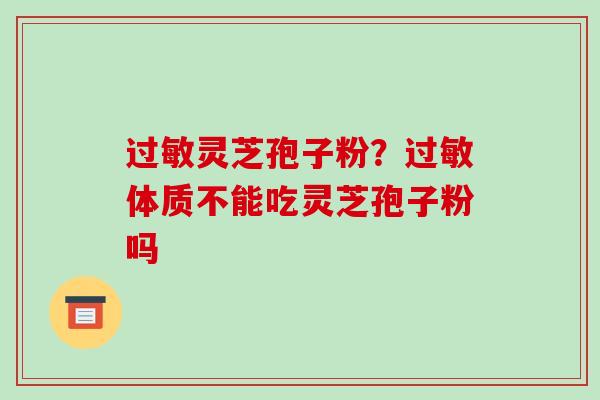 过敏灵芝孢子粉?过敏体质不能吃灵芝孢子粉吗