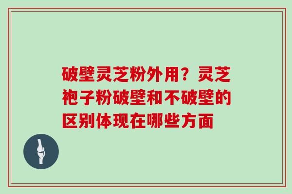 破壁灵芝粉外用?灵芝袍子粉破壁和不破壁的区别体现在哪些方面