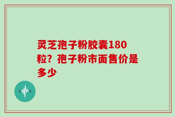 灵芝孢子粉胶囊180粒?孢子粉市面售价是多少