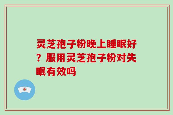 灵芝孢子粉晚上睡眠好？服用灵芝孢子粉对失眠有效吗