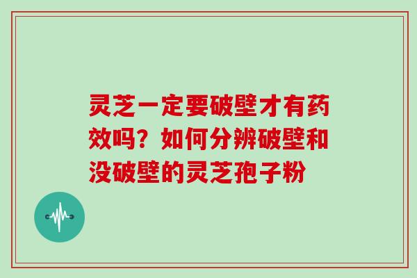 灵芝一定要破壁才有药效吗?如何分辨破壁和没破壁的灵芝孢子粉