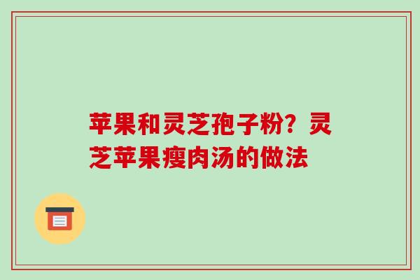 苹果和灵芝孢子粉?灵芝苹果瘦肉汤的做法
