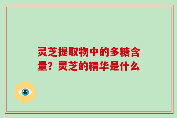 灵芝提取物中的多糖含量?灵芝的精华是什么