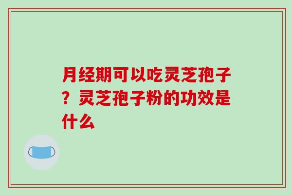 月经期可以吃灵芝孢子?灵芝孢子粉的功效是什么