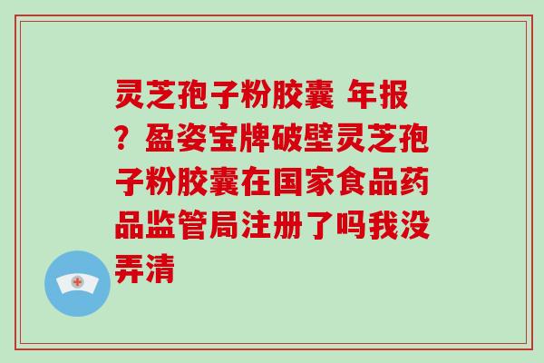 灵芝孢子粉胶囊 年报？盈姿宝牌破壁灵芝孢子粉胶囊在国家食品药品监管局注册了吗我没弄清