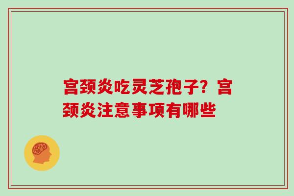宫颈炎吃灵芝孢子?宫颈炎注意事项有哪些