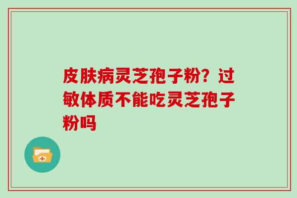 皮肤病灵芝孢子粉?过敏体质不能吃灵芝孢子粉吗