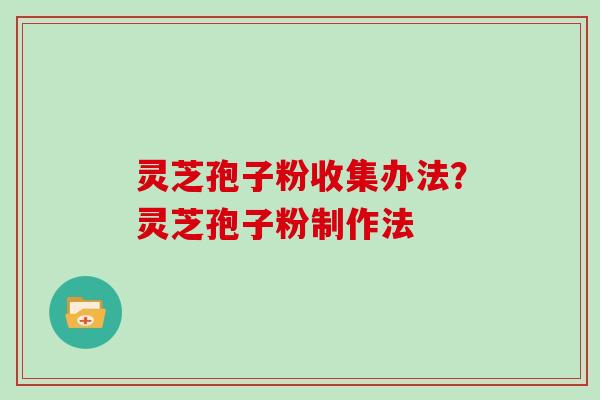 灵芝孢子粉收集办法？灵芝孢子粉制作法