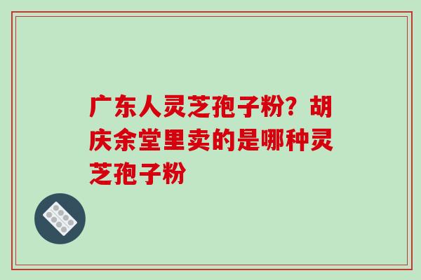 广东人灵芝孢子粉？胡庆余堂里卖的是哪种灵芝孢子粉