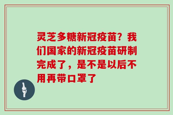 灵芝多糖新冠疫苗？我们国家的新冠疫苗研制完成了，是不是以后不用再带口罩了