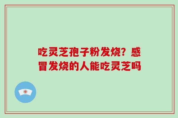 吃灵芝孢子粉发烧?感冒发烧的人能吃灵芝吗