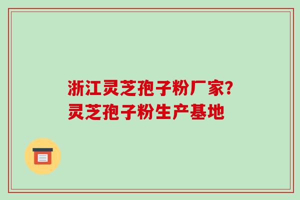 浙江灵芝孢子粉厂家?灵芝孢子粉生产基地