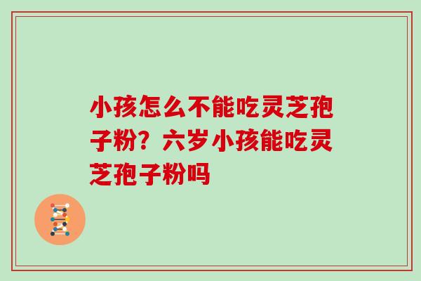 小孩怎么不能吃灵芝孢子粉？六岁小孩能吃灵芝孢子粉吗