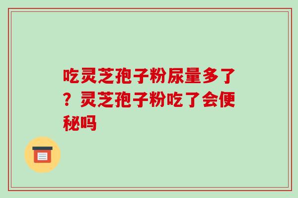 吃灵芝孢子粉尿量多了?灵芝孢子粉吃了会便秘吗