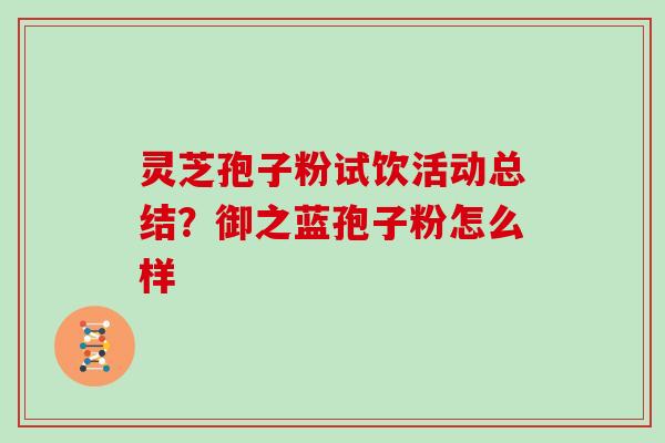 灵芝孢子粉试饮活动总结?御之蓝孢子粉怎么样