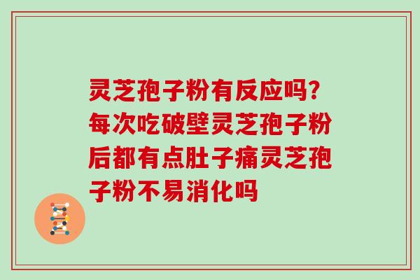 灵芝孢子粉有反应吗?每次吃破壁灵芝孢子粉后都有点肚子痛灵芝孢子粉不易消化吗