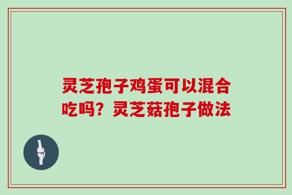 灵芝孢子鸡蛋可以混合吃吗？灵芝菇孢子做法
