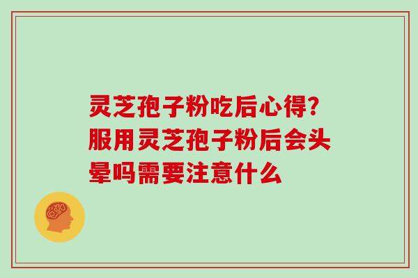 灵芝孢子粉吃后心得？服用灵芝孢子粉后会头晕吗需要注意什么