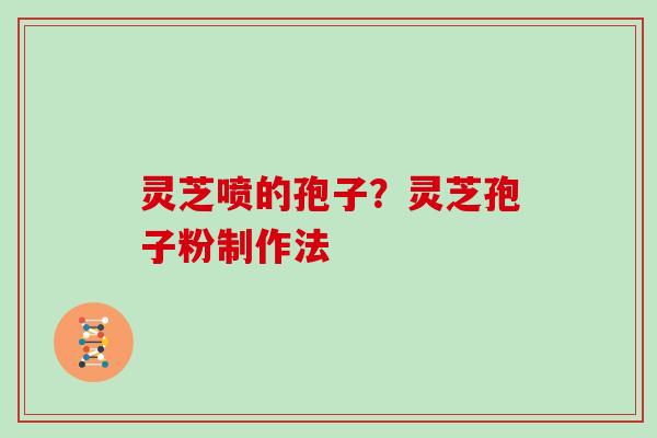 灵芝喷的孢子？灵芝孢子粉制作法