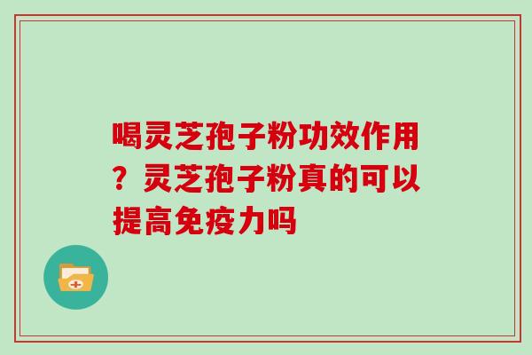 喝灵芝孢子粉功效作用?灵芝孢子粉真的可以提高免疫力吗