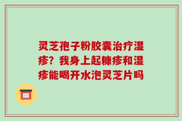 灵芝孢子粉胶囊治疗湿疹?我身上起糠疹和湿疹能喝开水泡灵芝片吗